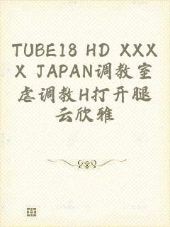 TUBE18 HD XXXX JAPAN调教室虐调教H打开腿